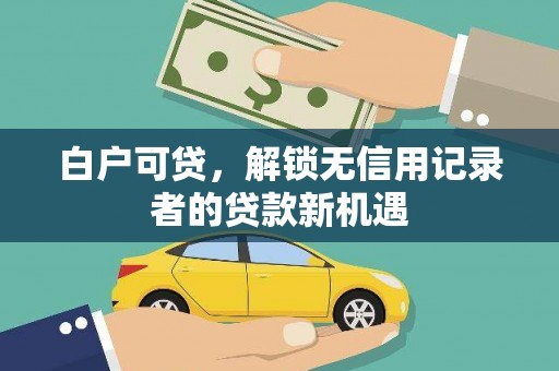 墨竹工卡白户可贷，解锁无信用记录者的贷款新机遇