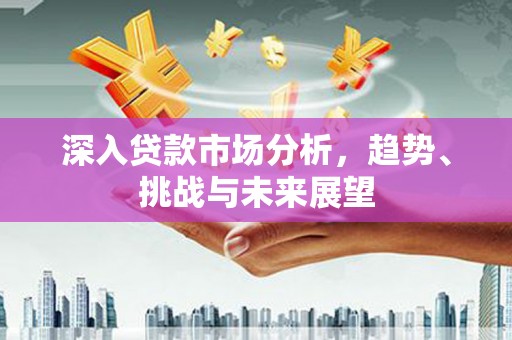 墨竹工卡深入贷款市场分析，趋势、挑战与未来展望