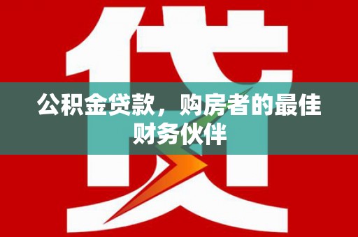 墨竹工卡公积金贷款，购房者的最佳财务伙伴