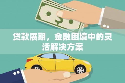 墨竹工卡贷款展期，金融困境中的灵活解决方案