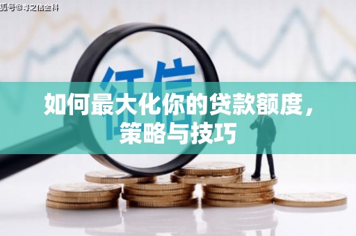 墨竹工卡如何最大化你的贷款额度，策略与技巧