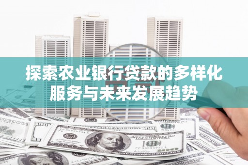 墨竹工卡探索农业银行贷款的多样化服务与未来发展趋势