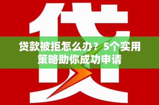 墨竹工卡贷款被拒怎么办？5个实用策略助你成功申请