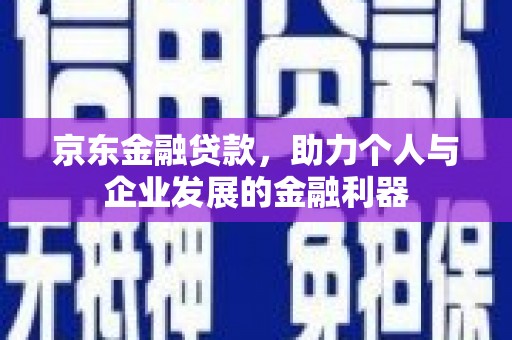 墨竹工卡京东金融贷款，助力个人与企业发展的金融利器