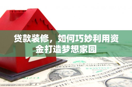 墨竹工卡贷款装修，如何巧妙利用资金打造梦想家园