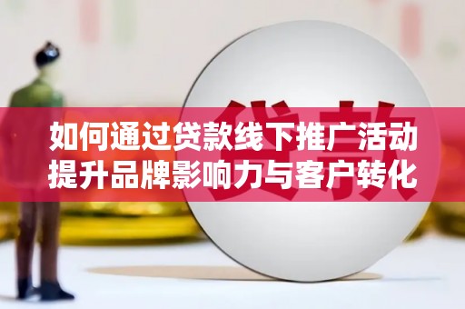 墨竹工卡如何通过贷款线下推广活动提升品牌影响力与客户转化率