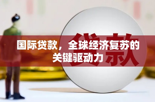 墨竹工卡国际贷款，全球经济复苏的关键驱动力