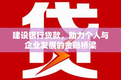 墨竹工卡建设银行贷款，助力个人与企业发展的金融桥梁