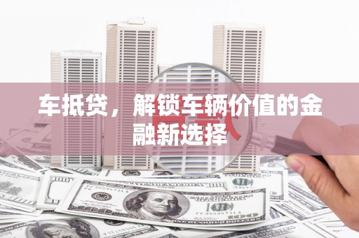 墨竹工卡车抵贷，解锁车辆价值的金融新选择