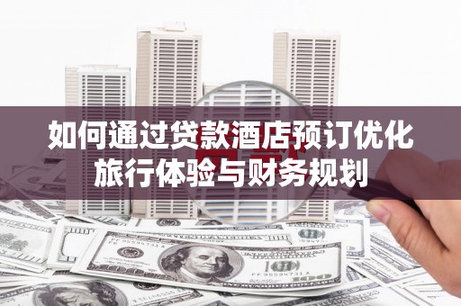 墨竹工卡如何通过贷款酒店预订优化旅行体验与财务规划