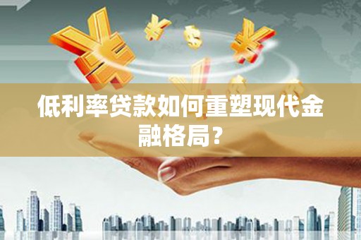 墨竹工卡低利率贷款如何重塑现代金融格局？