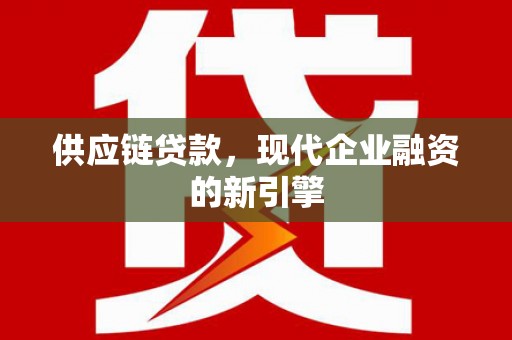 墨竹工卡供应链贷款，现代企业融资的新引擎