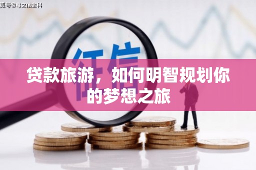 墨竹工卡贷款旅游，如何明智规划你的梦想之旅