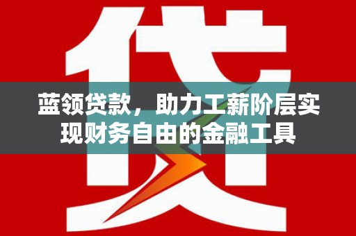 墨竹工卡蓝领贷款，助力工薪阶层实现财务自由的金融工具