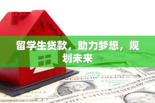 墨竹工卡留学生贷款，助力梦想，规划未来