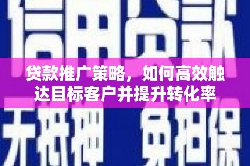 墨竹工卡贷款推广策略，如何高效触达目标客户并提升转化率