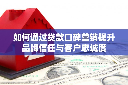墨竹工卡如何通过贷款口碑营销提升品牌信任与客户忠诚度