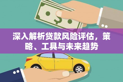 墨竹工卡深入解析贷款风险评估，策略、工具与未来趋势
