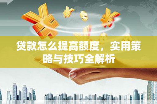 墨竹工卡贷款怎么提高额度，实用策略与技巧全解析