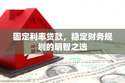 墨竹工卡固定利率贷款，稳定财务规划的明智之选