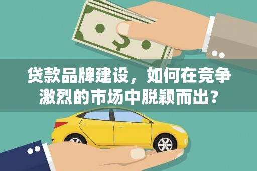墨竹工卡贷款品牌建设，如何在竞争激烈的市场中脱颖而出？