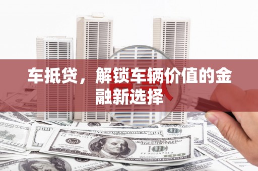 墨竹工卡车抵贷，解锁车辆价值的金融新选择