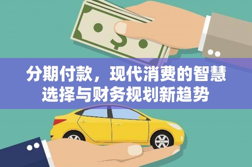 墨竹工卡分期付款，现代消费的智慧选择与财务规划新趋势