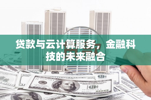 墨竹工卡贷款与云计算服务，金融科技的未来融合