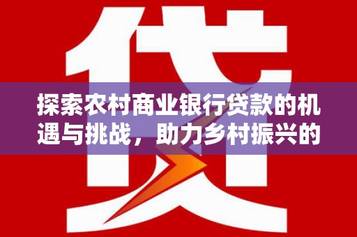 墨竹工卡探索农村商业银行贷款的机遇与挑战，助力乡村振兴的金融引擎