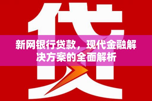 墨竹工卡新网银行贷款，现代金融解决方案的全面解析