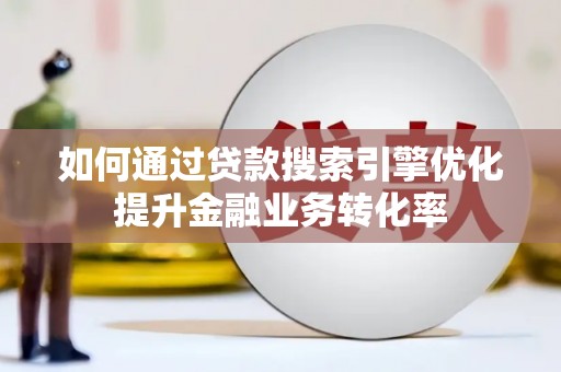 墨竹工卡如何通过贷款搜索引擎优化提升金融业务转化率