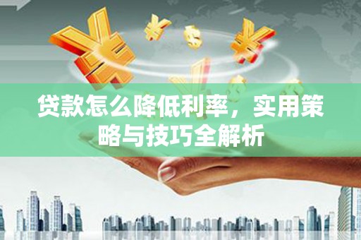 墨竹工卡贷款怎么降低利率，实用策略与技巧全解析