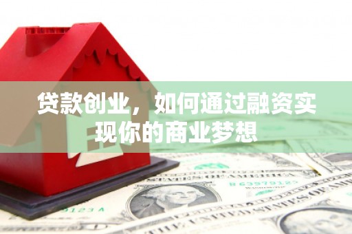 墨竹工卡贷款创业，如何通过融资实现你的商业梦想