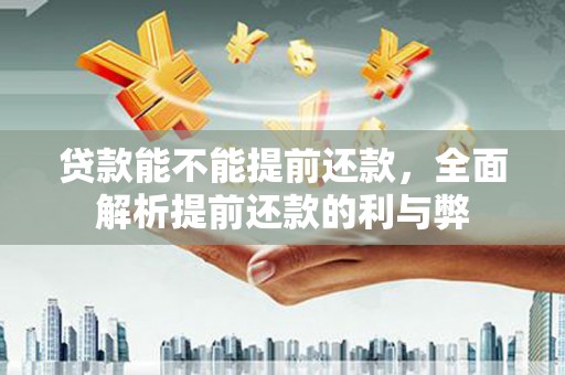 墨竹工卡贷款能不能提前还款，全面解析提前还款的利与弊