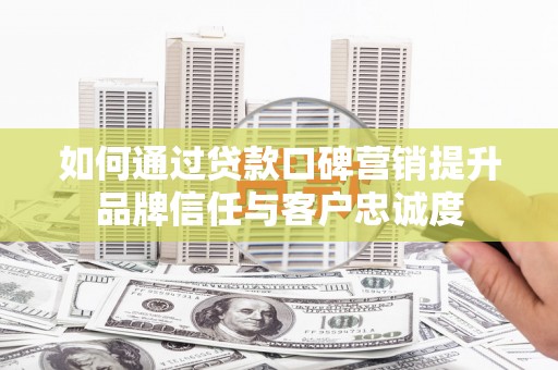 墨竹工卡如何通过贷款口碑营销提升品牌信任与客户忠诚度