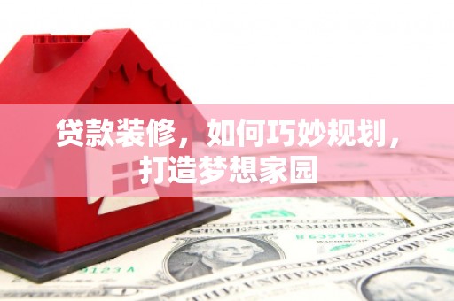 墨竹工卡贷款装修，如何巧妙规划，打造梦想家园