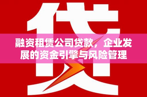 墨竹工卡融资租赁公司贷款，企业发展的资金引擎与风险管理