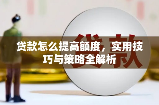 墨竹工卡贷款怎么提高额度，实用技巧与策略全解析