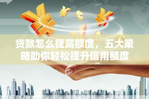 墨竹工卡贷款怎么提高额度，五大策略助你轻松提升信用额度