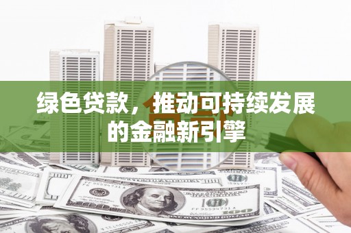 墨竹工卡绿色贷款，推动可持续发展的金融新引擎