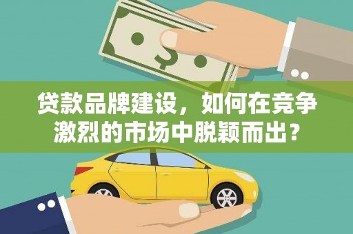 墨竹工卡贷款品牌建设，如何在竞争激烈的市场中脱颖而出？