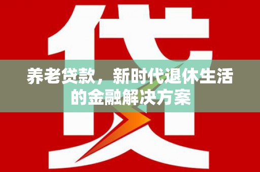 墨竹工卡养老贷款，新时代退休生活的金融解决方案