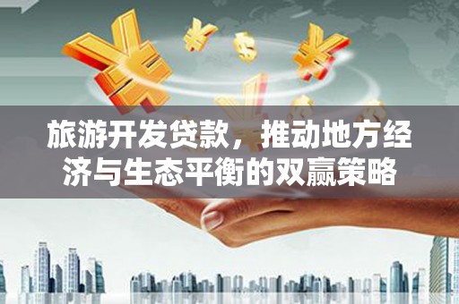 墨竹工卡旅游开发贷款，推动地方经济与生态平衡的双赢策略