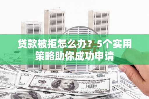 墨竹工卡贷款被拒怎么办？5个实用策略助你成功申请