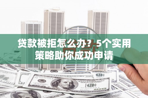 墨竹工卡贷款被拒怎么办？5个实用策略助你成功申请