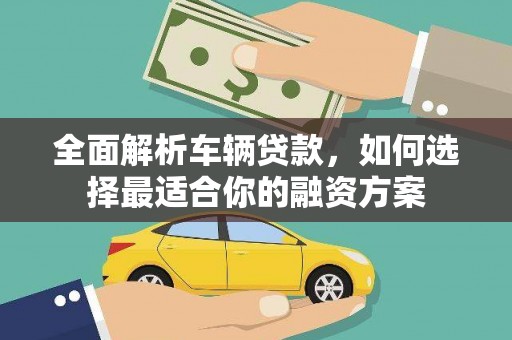 墨竹工卡全面解析车辆贷款，如何选择最适合你的融资方案