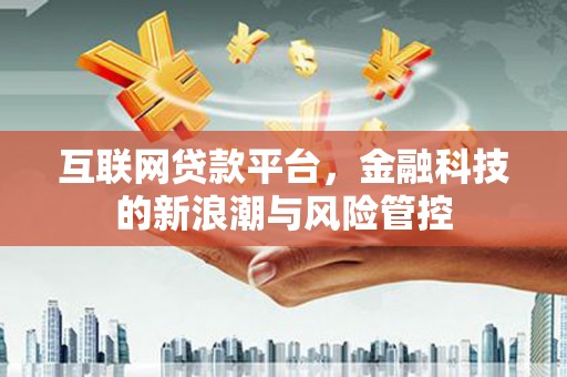 墨竹工卡互联网贷款平台，金融科技的新浪潮与风险管控