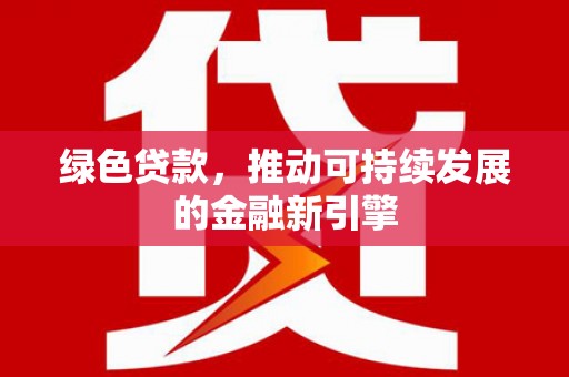 墨竹工卡绿色贷款，推动可持续发展的金融新引擎