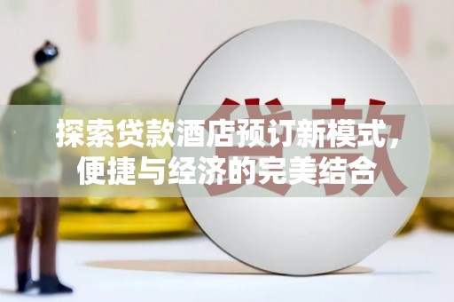 墨竹工卡探索贷款酒店预订新模式，便捷与经济的完美结合