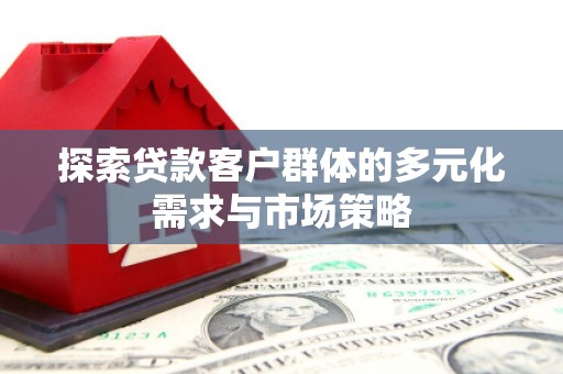 墨竹工卡探索贷款客户群体的多元化需求与市场策略